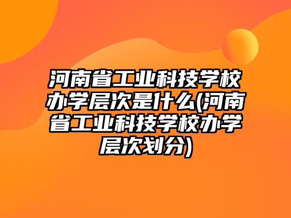 河南省工業(yè)科技學(xué)校辦學(xué)層次是什么(河南省工業(yè)科技學(xué)校辦學(xué)層次劃分)