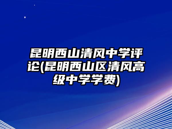 昆明西山清風(fēng)中學(xué)評(píng)論(昆明西山區(qū)清風(fēng)高級(jí)中學(xué)學(xué)費(fèi))