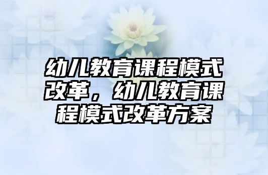 幼兒教育課程模式改革，幼兒教育課程模式改革方案