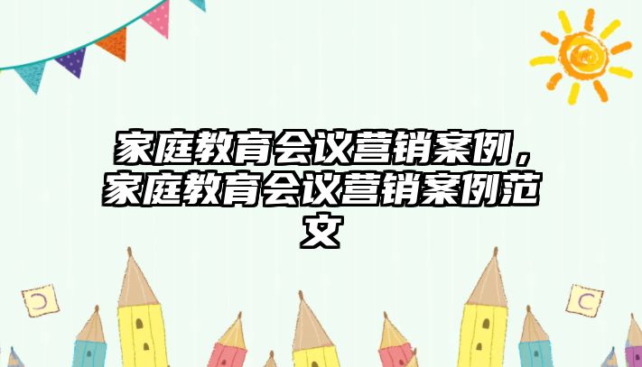 家庭教育會(huì)議營(yíng)銷案例，家庭教育會(huì)議營(yíng)銷案例范文