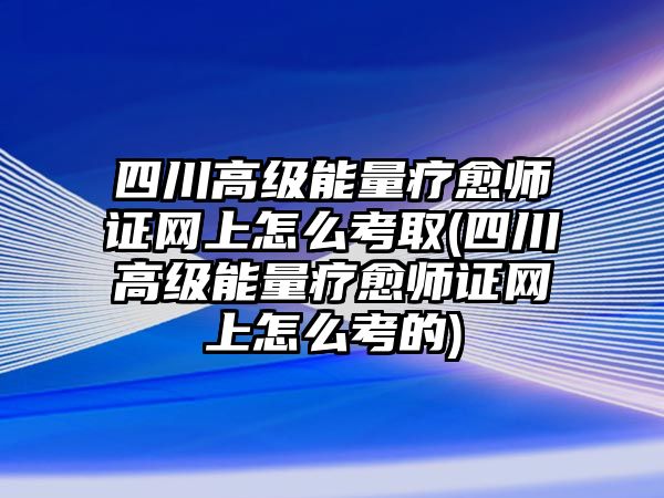 四川高級(jí)能量療愈師證網(wǎng)上怎么考取(四川高級(jí)能量療愈師證網(wǎng)上怎么考的)