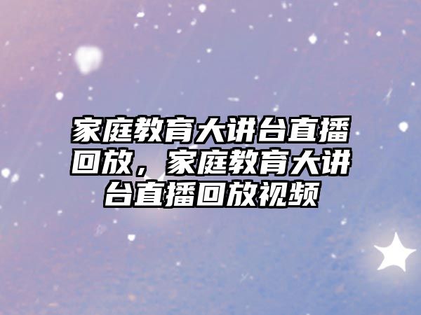 家庭教育大講臺直播回放，家庭教育大講臺直播回放視頻