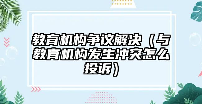 教育機(jī)構(gòu)爭議解決（與教育機(jī)構(gòu)發(fā)生沖突怎么投訴）