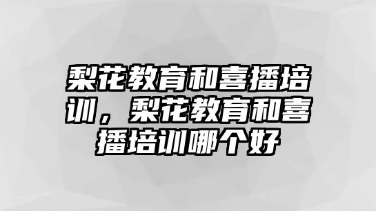 梨花教育和喜播培訓，梨花教育和喜播培訓哪個好