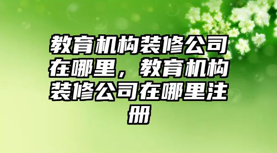 教育機構裝修公司在哪里，教育機構裝修公司在哪里注冊