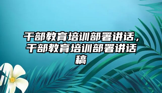 干部教育培訓(xùn)部署講話，干部教育培訓(xùn)部署講話稿