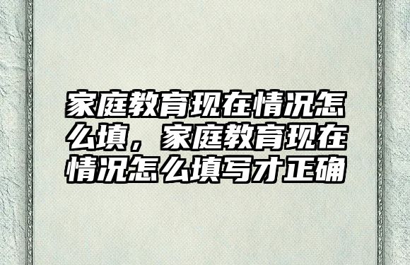 家庭教育現(xiàn)在情況怎么填，家庭教育現(xiàn)在情況怎么填寫才正確