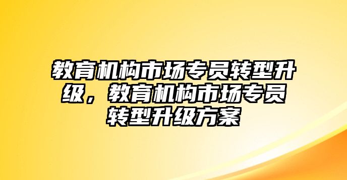 教育機(jī)構(gòu)市場專員轉(zhuǎn)型升級，教育機(jī)構(gòu)市場專員轉(zhuǎn)型升級方案