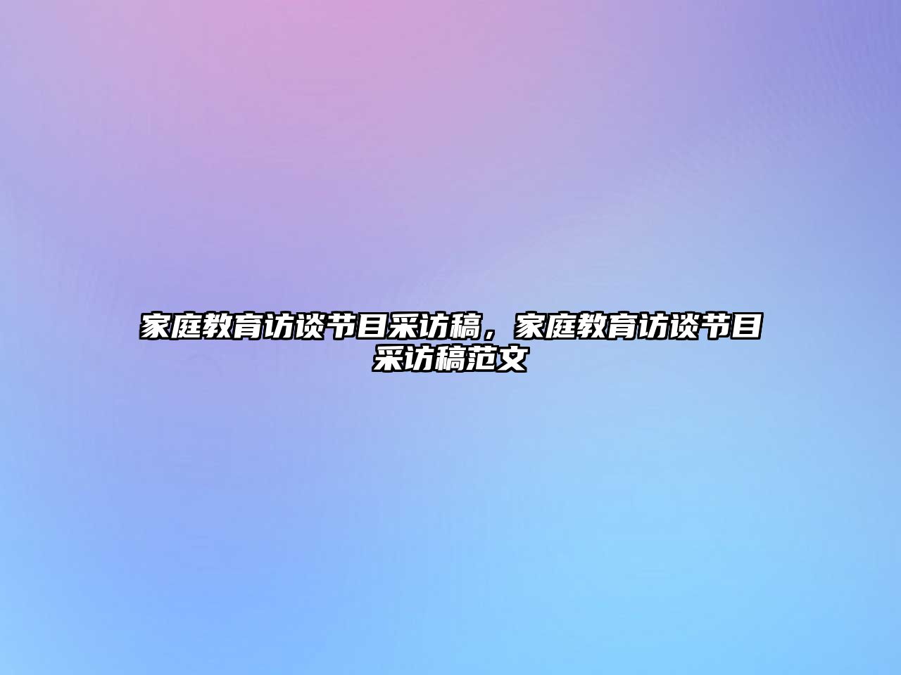 家庭教育訪談節(jié)目采訪稿，家庭教育訪談節(jié)目采訪稿范文