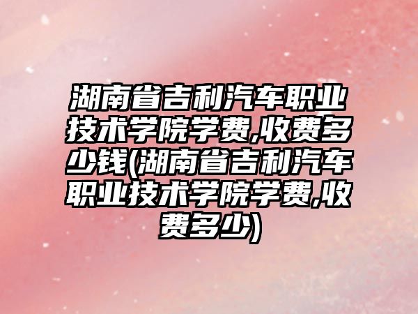 湖南省吉利汽車職業(yè)技術學院學費,收費多少錢(湖南省吉利汽車職業(yè)技術學院學費,收費多少)