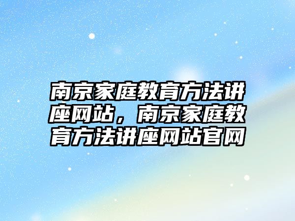 南京家庭教育方法講座網(wǎng)站，南京家庭教育方法講座網(wǎng)站官網(wǎng)