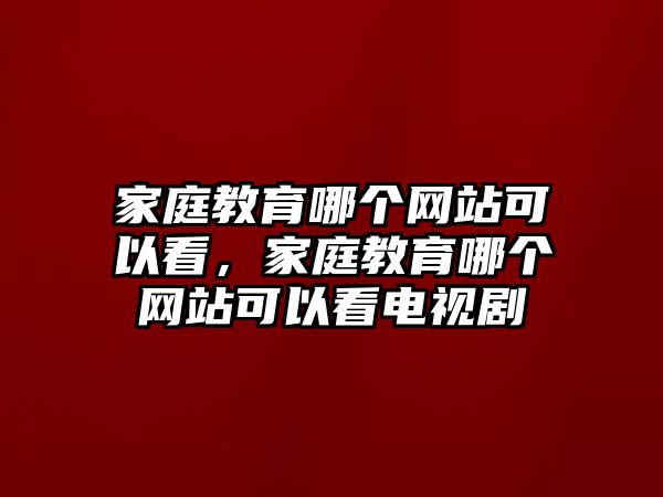 家庭教育哪個網(wǎng)站可以看，家庭教育哪個網(wǎng)站可以看電視劇