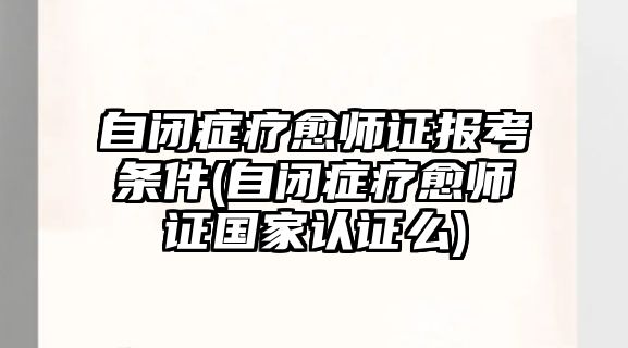 自閉癥療愈師證報(bào)考條件(自閉癥療愈師證國(guó)家認(rèn)證么)