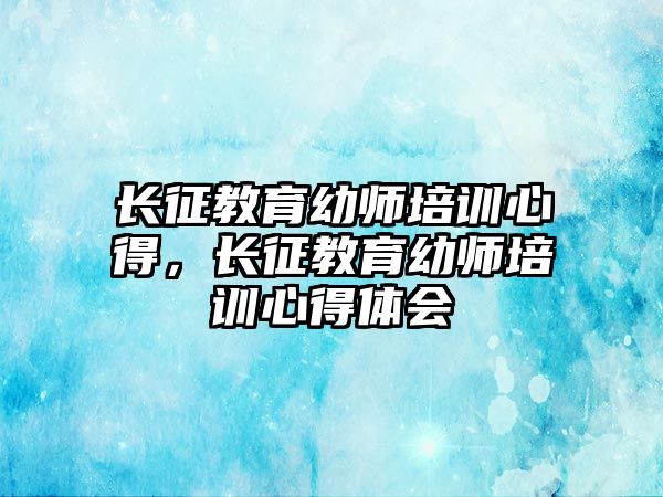 長征教育幼師培訓(xùn)心得，長征教育幼師培訓(xùn)心得體會(huì)