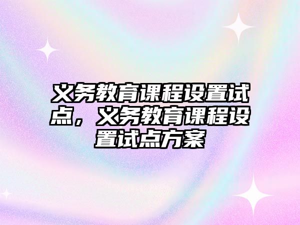 義務(wù)教育課程設(shè)置試點(diǎn)，義務(wù)教育課程設(shè)置試點(diǎn)方案