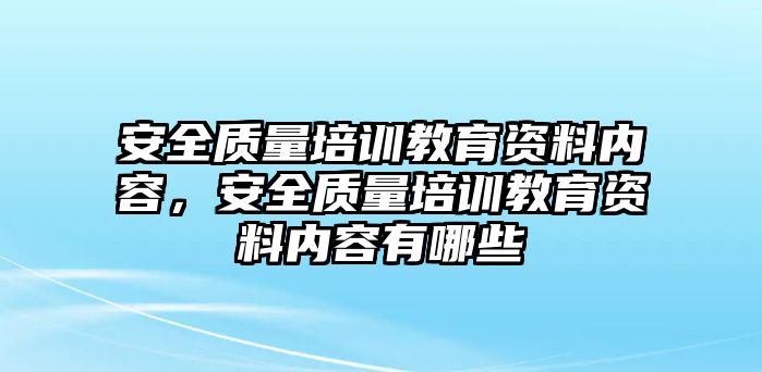 安全質(zhì)量培訓(xùn)教育資料內(nèi)容，安全質(zhì)量培訓(xùn)教育資料內(nèi)容有哪些