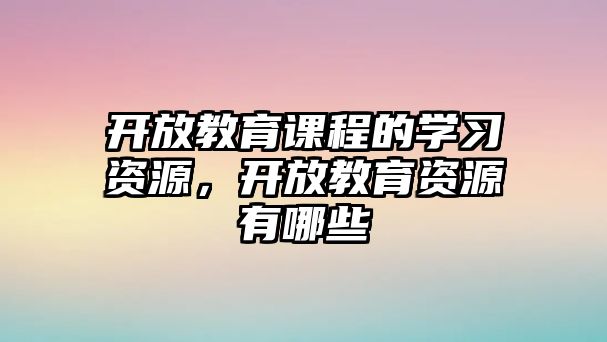 開放教育課程的學(xué)習(xí)資源，開放教育資源有哪些