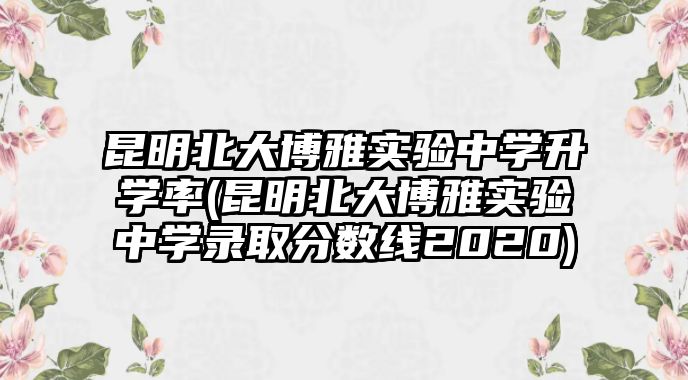 昆明北大博雅實(shí)驗(yàn)中學(xué)升學(xué)率(昆明北大博雅實(shí)驗(yàn)中學(xué)錄取分?jǐn)?shù)線2020)