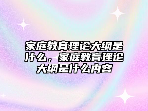 家庭教育理論大綱是什么，家庭教育理論大綱是什么內(nèi)容