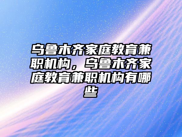 烏魯木齊家庭教育兼職機構(gòu)，烏魯木齊家庭教育兼職機構(gòu)有哪些