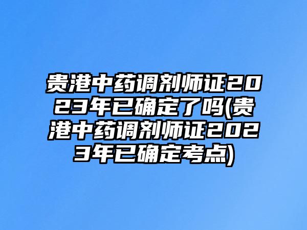 貴港中藥調(diào)劑師證2023年已確定了嗎(貴港中藥調(diào)劑師證2023年已確定考點(diǎn))