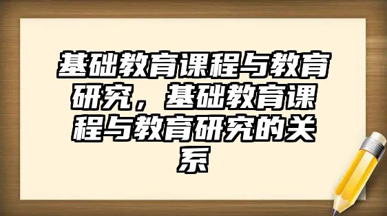 基礎教育課程與教育研究，基礎教育課程與教育研究的關系