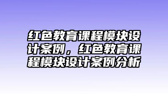 紅色教育課程模塊設(shè)計(jì)案例，紅色教育課程模塊設(shè)計(jì)案例分析