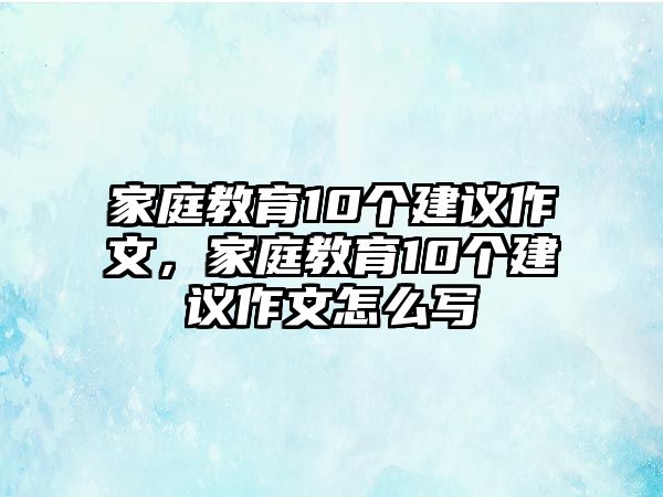 家庭教育10個(gè)建議作文，家庭教育10個(gè)建議作文怎么寫(xiě)