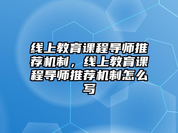 線上教育課程導(dǎo)師推薦機(jī)制，線上教育課程導(dǎo)師推薦機(jī)制怎么寫