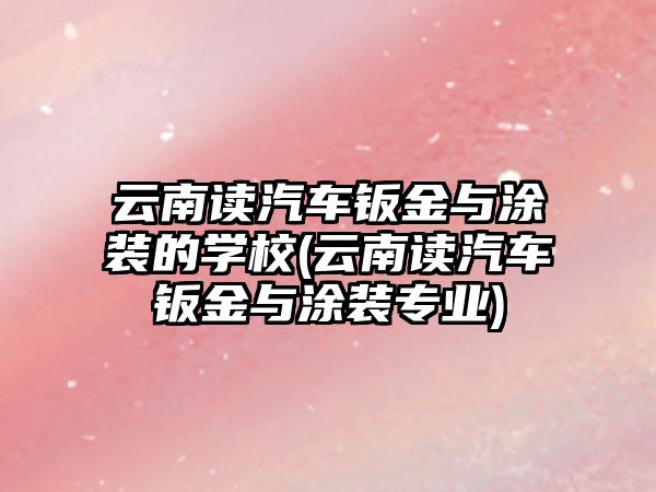 云南讀汽車鈑金與涂裝的學(xué)校(云南讀汽車鈑金與涂裝專業(yè))