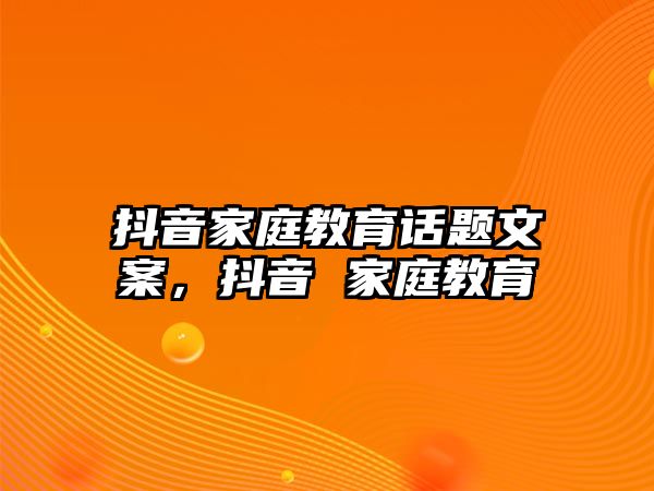 抖音家庭教育話題文案，抖音 家庭教育