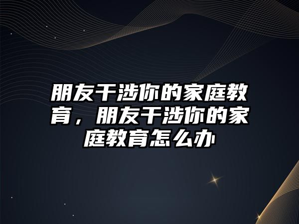 朋友干涉你的家庭教育，朋友干涉你的家庭教育怎么辦