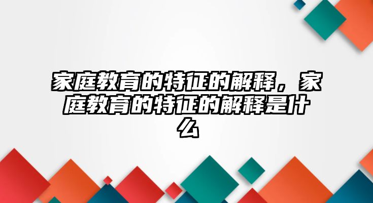 家庭教育的特征的解釋，家庭教育的特征的解釋是什么