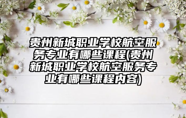 貴州新城職業(yè)學(xué)校航空服務(wù)專業(yè)有哪些課程(貴州新城職業(yè)學(xué)校航空服務(wù)專業(yè)有哪些課程內(nèi)容)