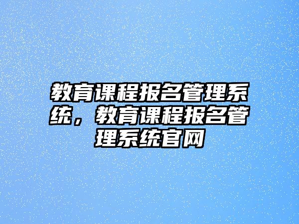 教育課程報名管理系統(tǒng)，教育課程報名管理系統(tǒng)官網(wǎng)