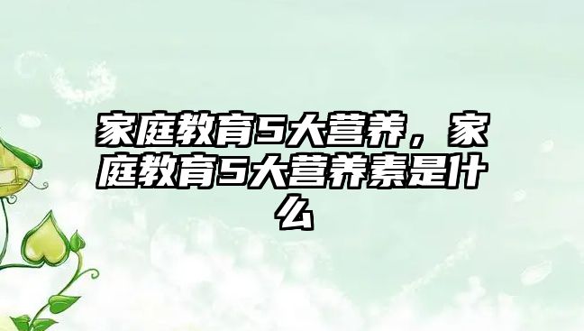 家庭教育5大營養(yǎng)，家庭教育5大營養(yǎng)素是什么