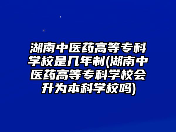 湖南中醫(yī)藥高等專科學校是幾年制(湖南中醫(yī)藥高等專科學校會升為本科學校嗎)