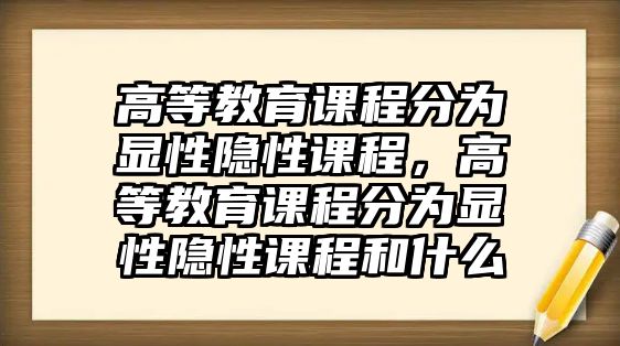 高等教育課程分為顯性隱性課程，高等教育課程分為顯性隱性課程和什么