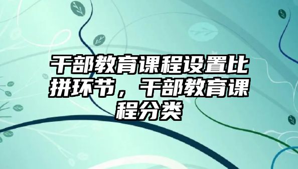 干部教育課程設(shè)置比拼環(huán)節(jié)，干部教育課程分類