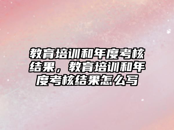 教育培訓和年度考核結(jié)果，教育培訓和年度考核結(jié)果怎么寫