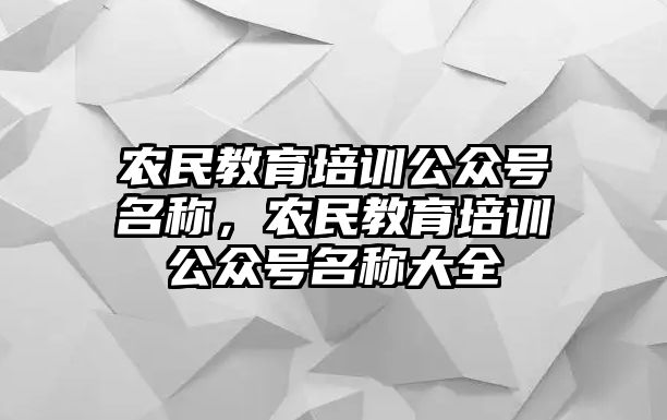 農(nóng)民教育培訓(xùn)公眾號(hào)名稱，農(nóng)民教育培訓(xùn)公眾號(hào)名稱大全