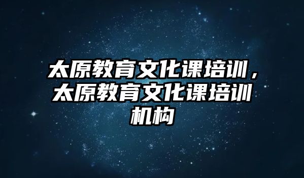 太原教育文化課培訓(xùn)，太原教育文化課培訓(xùn)機(jī)構(gòu)