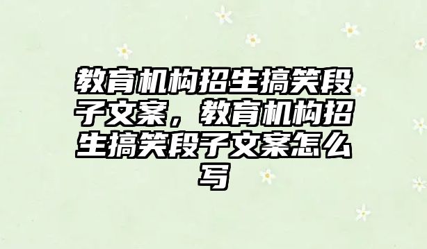 教育機構(gòu)招生搞笑段子文案，教育機構(gòu)招生搞笑段子文案怎么寫