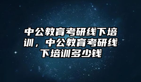 中公教育考研線下培訓(xùn)，中公教育考研線下培訓(xùn)多少錢