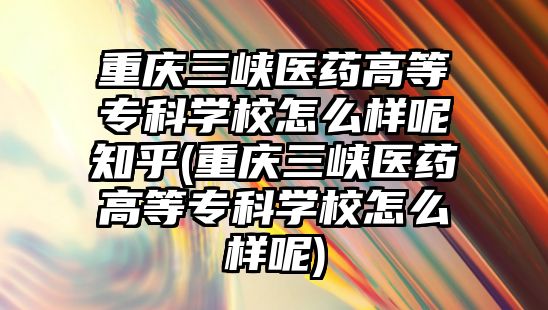 重慶三峽醫(yī)藥高等專科學(xué)校怎么樣呢知乎(重慶三峽醫(yī)藥高等專科學(xué)校怎么樣呢)