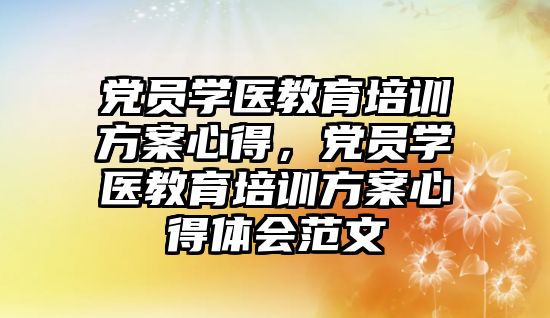 黨員學醫(yī)教育培訓方案心得，黨員學醫(yī)教育培訓方案心得體會范文