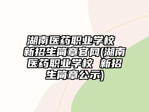 湖南醫(yī)藥職業(yè)學(xué)校 新招生簡章官網(wǎng)(湖南醫(yī)藥職業(yè)學(xué)校 新招生簡章公示)