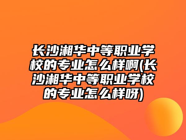 長(zhǎng)沙湘華中等職業(yè)學(xué)校的專業(yè)怎么樣啊(長(zhǎng)沙湘華中等職業(yè)學(xué)校的專業(yè)怎么樣呀)