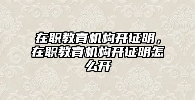 在職教育機(jī)構(gòu)開證明，在職教育機(jī)構(gòu)開證明怎么開