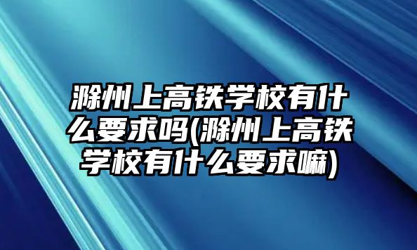 滁州上高鐵學(xué)校有什么要求嗎(滁州上高鐵學(xué)校有什么要求嘛)